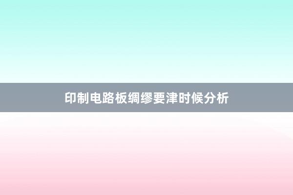 印制电路板绸缪要津时候分析