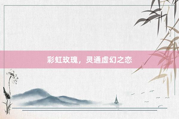 彩虹玫瑰,灵通虚幻之恋